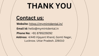 THANK YOU
Contact us:
Website: https://mymintdental.in/
Email Id: hello@mymintdental.in
Phone No: +91 8795229292
Address: 4/445 Vijayant Khand, Gomti Nagar,
Lucknow. Uttar Pradesh. 226010
 