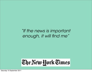 “If the news is important
                          enough, it will ﬁnd me”




Saturday 10 September 2011
 