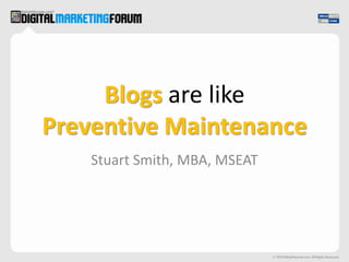 Blogs are likePreventive Maintenance Stuart Smith, MBA, MSEAT 