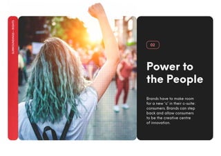 SURROUNDINGS
•
RIGHTS
Power to
the People
Brands have to make room
for a new ‘c’ in their c-suite:
consumers. Brands can step
back and allow consumers
to be the creative centre
of innovation.
02
 
