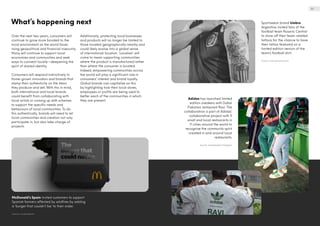 What’s happening next
Over the next two years, consumers will
continue to grow more bonded to the
local environment as the world faces
rising geopolitical and financial insecurity.
Many will continue to support local
economies and communities and seek
ways to connect locally—deepening the
spirit of shared identity.
Consumers will respond instinctively to
home-grown innovators and brands that
stamp their authenticity on the items
they produce and sell. With this in mind,
both international and local brands
could benefit from collaborating with
local artists or coming up with schemes
to support the specific needs and
behaviours of local communities. To do
this authentically, brands will need to let
local communities and creators not only
participate in, but also take charge of
projects.
Additionally, protecting local businesses
and products will no longer be limited to
those located geographically nearby and
could likely evolve into a global sense
of international localism. ‘Localism’ will
come to mean supporting communities
where the product is manufactured rather
than where the consumer is located.
Indeed, empowering communities across
the world will play a significant role in
consumers’ interest and brand loyalty.
Global brands can capitalise on this
by highlighting how their local stores,
employees or profits are being used to
better each of the communities in which
they are present.
McDonald’s Spain invited customers to support
Spanish farmers affected by wildfires by adding
a ‘burger that couldn’t be’ to their order.
Source: mcdonalds.es
Sportswear brand Umbro
Argentina invited fans of the
football team Rosario Central
to show off their team-related
tattoos for the chance to have
their tattoo featured on a
limited edition version of the
team’s football shirt.
Source: marcaenzona.com
Adidas has launched limited
edition sneakers with Dubai
Pakistani restaurant Ravi. The
collaboration is part of Adidas’
collaborative project with 11
small and local restaurants in
11 cities around the world to
recognise the community spirit
created in and around local
restaurants.
Source: @adidasdxb/Instagram
23
 