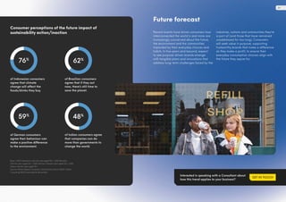 of Indonesian consumers
agree that climate
change will affect the
foods/drinks they buy.
of German consumers
agree their behaviour can
make a positive difference
to the environment.
of Brazilian consumers
agree that if they act
now, there’s still time to
save the planet.
of Indian consumers agree
that companies can do
more than governments to
change the world.
Consumer perceptions of the future impact of
sustainability action/inaction
Base: 1,000 Indonesian internet users aged 18+; 1,000 Brazilian
internet users aged 16+; 1,000 German internet users aged 16+; 1,000
Indian internet users aged 18+
Source: Mintel Global Consumer, Food & Drink, March 2022; Mintel
Consulting 2022 Sustainability Barometer
48%
59%
62%
76%
Future forecast
Recent events have shown consumers how
interconnected the world is and more are
increasingly concerned about the future,
the environment and the communities
impacted by their everyday choices and
habits. In five years and beyond, expect
to see purpose-driven brands emerge
with tangible plans and innovations that
address long-term challenges faced by the
industries, nations and communities they’re
a part of (and those that have remained
unaddressed for too long). Consumers
will seek value in purpose, supporting
trustworthy brands that make a difference
as they make a profit, to ensure their
everyday consumption choices align with
the future they aspire for.
Interested in speaking with a Consultant about
how this trend applies to your business?
GET IN TOUCH
29
 