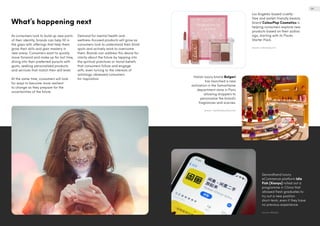 What’s happening next
As consumers look to build up new parts
of their identity, brands can help fill in
the gaps with offerings that help them
grow their skills and gain mastery in
new areas. Consumers want to quickly
move forward and make up for lost time,
diving into their preferred pursuits with
gusto, seeking personalised products
and services that match their skill level.
At the same time, consumers will look
for ways to become more resilient
to change as they prepare for the
uncertainties of the future.
Demand for mental health and
wellness-focused products will grow as
consumers look to understand their blind
spots and actively work to overcome
them. Brands can address this desire for
clarity about the future by tapping into
the spiritual practices or moral beliefs
that consumers follow and engage
with, even turning to the interests of
astrology-obsessed consumers
for inspiration.
Italian luxury brand Bulgari
has launched a new
activation in the Samaritaine
department store in Paris
allowing shoppers to
personalise the brand’s
fragrances and scarves.
Source: cosmeticsbusiness.com
Secondhand luxury
eCommerce platform Idle
Fish (Xianyu) rolled out a
programme in China that
allowed fresh graduates to
try out a new position
short-term, even if they have
no previous experience.
Source: Alibaba
Los Angeles-based cruelty-
free and wallet-friendly beauty
brand ColourPop Cosmetics is
helping consumers explore new
products based on their zodiac
sign, starting with its Pisces
Starter Pack.
Source: colourpop.com
08
 
