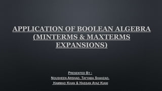 APPLICATION OF BOOLEAN ALGEBRA
(MINTERMS & MAXTERMS
EXPANSIONS)
PRESENTED BY :
NOUSHEEN ARSHAD, TAYYABA SHAHZAD,
HAMMAD KHAN & HASSAN AYAZ KIANI
 