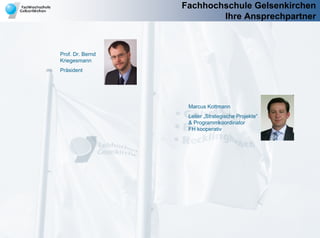 Fachhochschule Gelsenkirchen
                          Ihre Ansprechpartner



Prof. Dr. Bernd
Kriegesmann
Präsident




                   Marcus Kottmann
                   Leiter „Strategische Projekte“
                   & Programmkoordinator
                   FH kooperativ
 