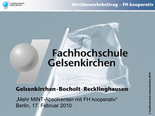 Wettbewerbsbeitrag – FH kooperativ




                                                      © Fachhochschule Gelsenkirchen 2010
„Mehr MINT-Absolventen mit FH kooperativ“
Berlin, 17. Februar 2010
 