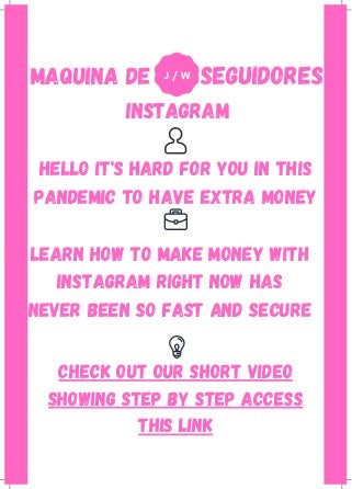 J / W
maquina de seguidores
Instagram
learn how to make money with
instagram right now has
never been so fast and secure
hello it's hard for you in this
pandemic to have extra money
check out our short video
showing step by step Access
this link
 