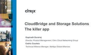 CloudBridge and Storage Solutions
The killer app
Gopinath Durairaj
Director, Product Management, Citrix Cloud Networking Group
Cedric Courteix
Technical Alliance Manager, NetApp Global Alliances
 