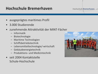 Hochschule Bremerhaven

• ausgeprägtes maritimes Profil
• 3.000 Studierende
• zunehmende Attraktivität der MINT-Fächer
   –   Informatik
   –   Biotechnologie
   –   Maritime Technologien
   –   Schiffsbetriebstechnik
   –   Lebensmitteltechnologie/-wirtschaft
   –   Gebäudeenergietechnik
   –   Produktions- und Medizintechnik
• seit 2004 Kontaktstelle
  Schule-Hochschule
 