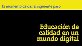 Es momento de dar el siguiente paso

     SIGUIENTE PASO EN LA EDUCACIÓN

                     Educación de
   Educación de calidad en un mundo digital
                    calidad en un
                    mundo digital
 