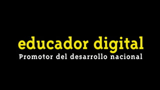educador digital
Promotor del desarrollo nacional
 