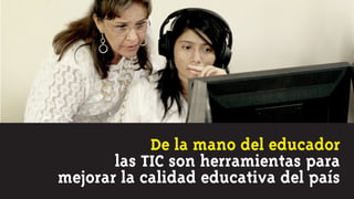 De la mano del educador
       las TIC son herramientas para
mejorar la calidad educativa del país
 