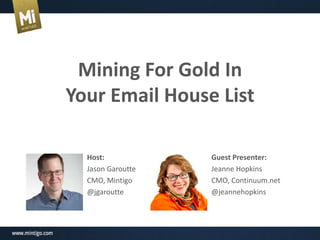 Mining	
  For	
  Gold	
  In	
  	
  
Your	
  Email	
  House	
  List	
  
Host:	
  
Jason	
  Garou*e	
  
CMO,	
  Min1go	
  
@jgarou*e	
  
Guest	
  Presenter:	
  
Jeanne	
  Hopkins	
  
CMO,	
  Con1nuum.net	
  
@jeannehopkins	
  
 
