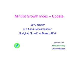 MintKit Growth Index – Update
2019 Roster
of a Lean Benchmark for
Sprightly Growth at Modest Risk
Steven Kim
MintKit Investing
www.mintkit.com
 