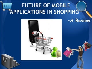 FUTURE OF MOBILE
APPLICATIONS IN SHOPPING
                   -A Review
 