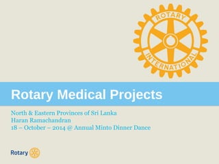 Rotary Medical Projects 
North & Eastern Provinces of Sri Lanka 
Haran Ramachandran 
18 – October – 2014 @ Annual Minto Dinner Dance 
 