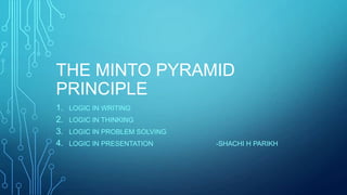 THE MINTO PYRAMID
PRINCIPLE
1.
2.
3.
4.

LOGIC IN WRITING
LOGIC IN THINKING
LOGIC IN PROBLEM SOLVING
LOGIC IN PRESENTATION

-SHACHI H PARIKH

 