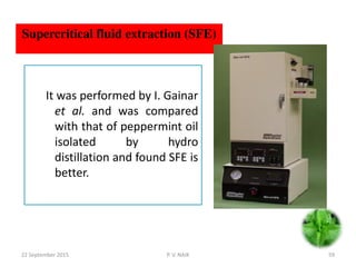 It was performed by I. Gainar
et al. and was compared
with that of peppermint oil
isolated by hydro
distillation and found SFE is
better.
22 September 2015 59P. V. NAIK
Supercritical fluid extraction (SFE)
 
