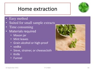Home extraction
• Easy method
• Suited for small sample extracts
• Time consuming
• Materials required
• Mason jar
• Mint leaves
• Grain alcohol or high-proof
• vodka
• Sieve, strainer, or cheesecloth
• Knife
• Funnel
22 September 2015 65P. V. NAIK
 