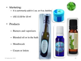 • Marketing:
– It is commonly sold in 1 oz. or 4 oz. bottles.
– US$ 13.50 for 10 ml
• Products
– Burners and vaporizers
– Blended oil or in the bath
– Mouthwash
– Cream or lotion
22 September 2015 P. V. NAIK 72
 