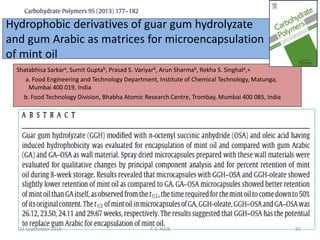 Hydrophobic derivatives of guar gum hydrolyzate
and gum Arabic as matrices for microencapsulation
of mint oil
Shatabhisa Sarkara, Sumit Guptab, Prasad S. Variyarb, Arun Sharmab, Rekha S. Singhala,∗
a. Food Engineering and Technology Department, Institute of Chemical Technology, Matunga,
Mumbai 400 019, India
b. Food Technology Division, Bhabha Atomic Research Centre, Trombay, Mumbai 400 085, India
22 September 2015 92P. V. NAIK
 