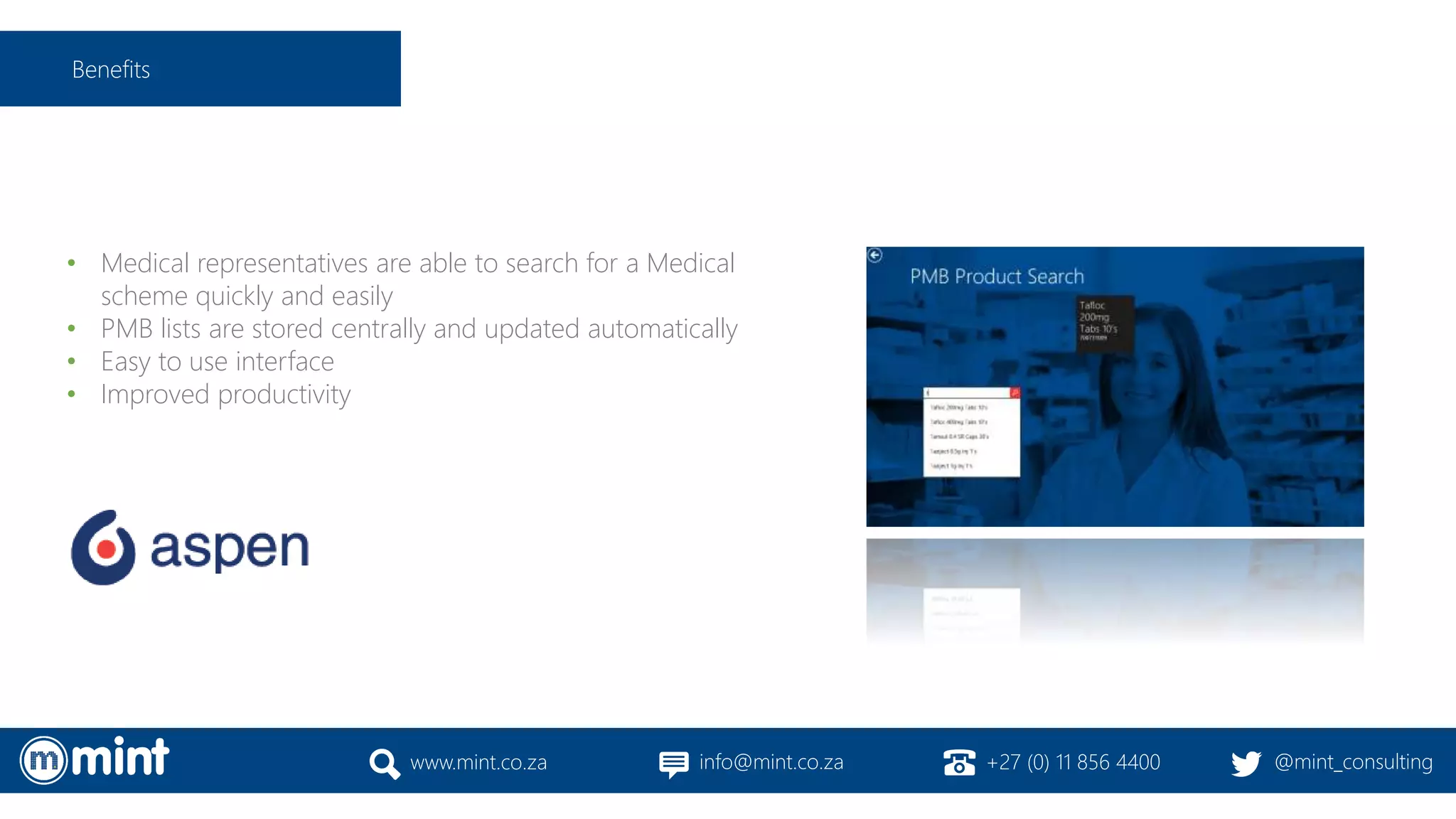 • Medical representatives are able to search for a Medical
scheme quickly and easily
• PMB lists are stored centrally and updated automatically
• Easy to use interface
• Improved productivity
www.mint.co.za info@mint.co.za +27 (0) 11 856 4400 @mint_consulting
Benefits
 