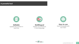 contact@mintqr.com
A powerful tool
5
Editable
Update the content in
real time
Multilingual
Display your products
in any language
Easy to use
Even for people with
low-vision
 