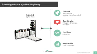 Branded
Digital Menu
Promote
your products
(pop-up menu, flash sales)
Real Time
interaction
Measurable
through statistics
6
contact@mintqr.com
Gamification
Instagram Challenge
and more
Displaying products is just the beginning
 