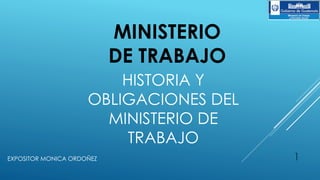 MINISTERIO
DE TRABAJO
HISTORIA Y
OBLIGACIONES DEL
MINISTERIO DE
TRABAJO
1EXPOSITOR MONICA ORDOÑEZ
 
