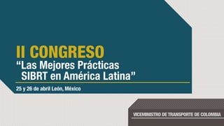 II CONGRESO
“Las Mejores Prácticas
 SIBRT en América Latina”
25 y 26 de abril León, México



                                VICEMINISTRO DE TRANSPORTE DE COLOMBIA
 