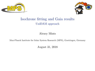 Isochrone ﬁtting and Gaia results
UniDAM approach
Alexey Mints
Max-Planck Institute for Solar System Research (MPS), Goettingen, Germany
August 31, 2018
 