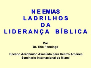 N E EMIAS
L A D R I L H O S
D A
L I D E R A N Ç A B Í B L I C A
Por
Dr. Eric Pennings
Decano Académico Asociado para Centro América
Seminario Internacional de Miami
 