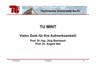 Technische Universität Berlin




                      TU MINT

         Vielen Dank für Ihre Aufmerksamkeit!
               Prof. Dr.-Ing. Jörg Steinbach
                   Prof. Dr. Angela Ittel




17.02.2010                TU Berlin                    9
 