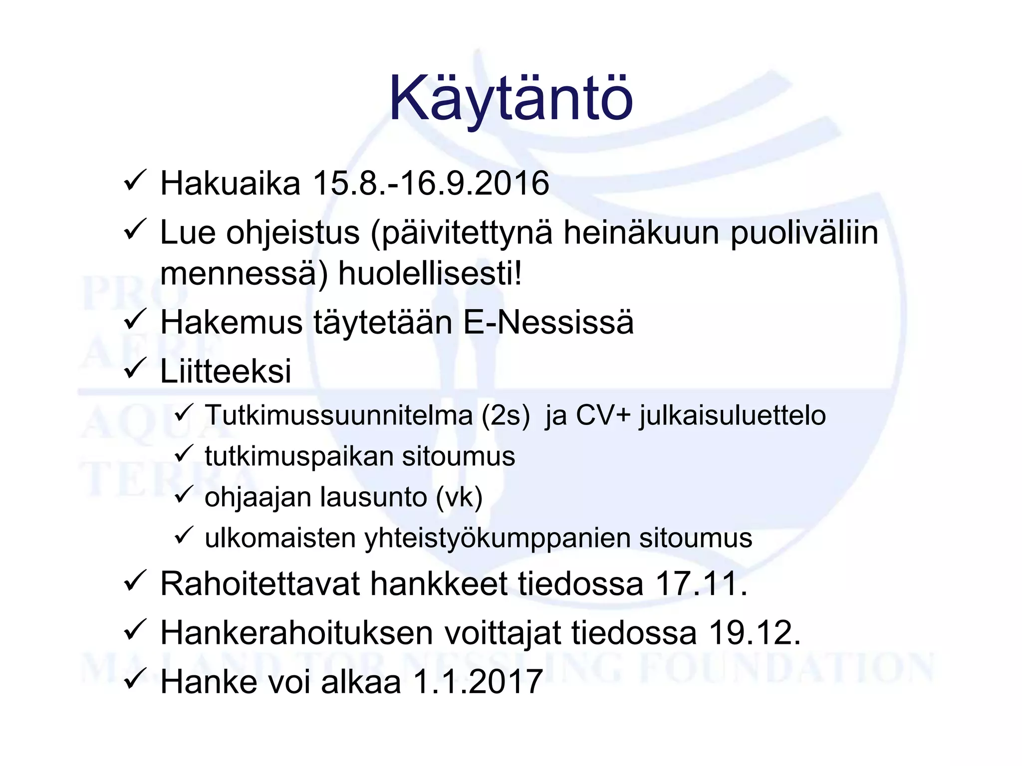 Käytäntö
 Hakuaika 15.8.-16.9.2016
 Lue ohjeistus (päivitettynä heinäkuun puoliväliin
mennessä) huolellisesti!
 Hakemus täytetään E-Nessissä
 Liitteeksi
 Tutkimussuunnitelma (2s) ja CV+ julkaisuluettelo
 tutkimuspaikan sitoumus
 ohjaajan lausunto (vk)
 ulkomaisten yhteistyökumppanien sitoumus
 Rahoitettavat hankkeet tiedossa 17.11.
 Hankerahoituksen voittajat tiedossa 19.12.
 Hanke voi alkaa 1.1.2017
 