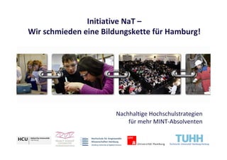 Initiative NaT –
Wir schmieden eine Bildungskette für Hamburg!




                      Nachhaltige Hochschulstrategien
                          für mehr MINT-Absolventen
 