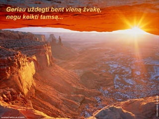 Geriau uždegti bent vieną žvakę, negu keikti tamsą... 