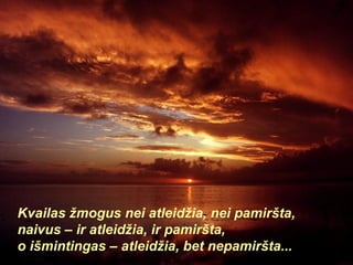 Kvailas žmogus nei atleidžia, nei pamiršta, naivus – ir atleidžia, ir pamiršta, o išmintingas – atleidžia, bet nepamiršta... 