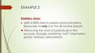 EXAMPLE 2
Statistics show:


66% to 80% time in verbal communications.
Responses to only 2 of the 40 routine reports.

 Removing the most of periodicals in first
seconds. Strongly cherishing “soft” information
gossip, hearsay, speculations.

 