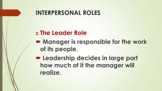 INTERPERSONAL ROLES
2. The

Leader Role
 Manager is responsible for the work
of its people.
 Leadership decides in large part
how much of it the manager will
realize.

 