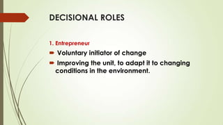 DECISIONAL ROLES
1. Entrepreneur

 Voluntary initiator of change
 Improving the unit, to adapt it to changing
conditions in the environment.

 