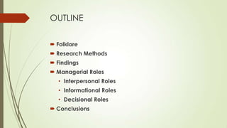 OUTLINE
 Folklore
 Research Methods
 Findings
 Managerial Roles
• Interpersonal Roles
• Informational Roles
• Decisional Roles
 Conclusions

 