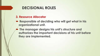 DECISIONAL ROLES
3. Resource Allocator

 Responsible of deciding who will get what in his
organizational unit.
 The manager designs his unit’s structure and
authorizes the important decisions of his unit before
they are implemented.

 