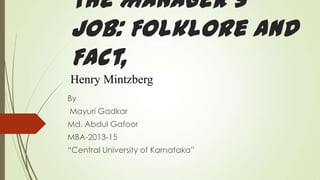 The Manager’s
Job: Folklore and
Fact,
Henry Mintzberg
By

Mayuri Gadkar
Md. Abdul Gafoor
MBA-2013-15

“Central University of Karnataka”

 