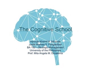 The Cognitive School
Hannah Khamil H. Miranda
Joelle Mathea S. Panganiban
BA 190 – Strategic Management
University of the Philippines
Prof. Mita Angela M. Dimalanta
 