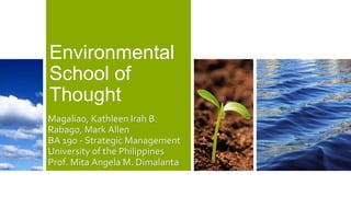 Environmental
School of
Thought
Magaliao, Kathleen Irah B.
Rabago, Mark Allen
BA 190 - Strategic Management
University of the Philippines
Prof. Mita Angela M. Dimalanta
 