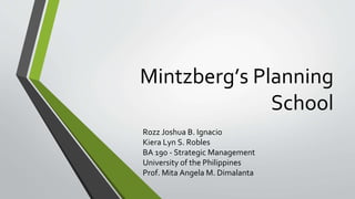 Mintzberg’s Planning
School
Rozz Joshua B. Ignacio
Kiera Lyn S. Robles
BA 190 - Strategic Management
University of the Philippines
Prof. Mita Angela M. Dimalanta
 