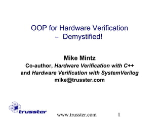 OOP for Hardware Verification
           ̶ Demystified!

                Mike Mintz
  Co-author, Hardware Verification with C++
and Hardware Verification with SystemVerilog
             mike@trusster.com




             www.trusster.com       1
 