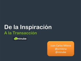 De la Inspiración
A la Transacción

                   Juan Carlos Milena
                       @jcmilena
                       @minube
 