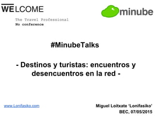 Miguel Loitxate ‘Lonifasiko’
BEC, 07/05/2015
#MinubeTalks
- Destinos y turistas: encuentros y
desencuentros en la red -
www.Lonifasiko.com
 