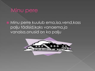 

Minu perre kuulub ema,isa,vend,kass
palju tädisid,kaks vanaema,ja
vanaisa,onusid on ka palju

 